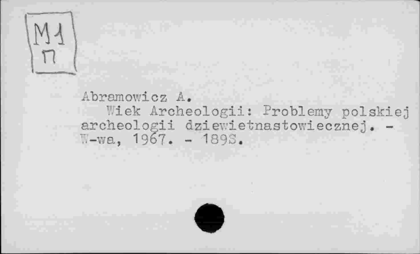 ﻿Abramowicz А.
Wiek Archeologii: Problem;/ polakiej archeologii dziev.'ietnaatowiecznej . -W-wa, 1967. - 189S.